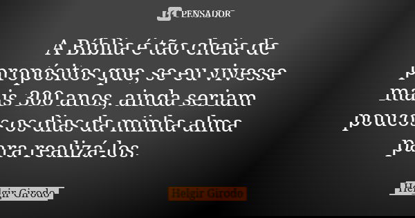 A Bíblia é tão cheia de propósitos que, se eu vivesse mais 300 anos, ainda seriam poucos os dias da minha alma para realizá-los.... Frase de Helgir Girodo.