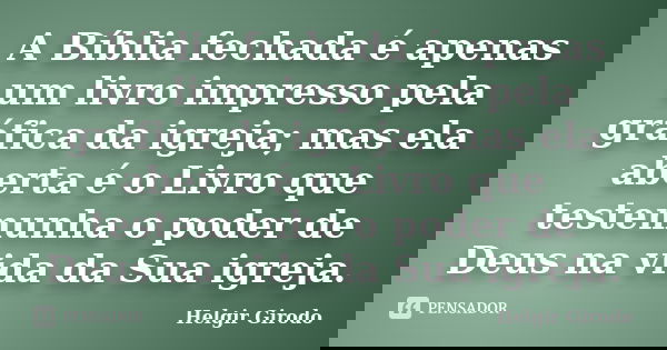 A Bíblia fechada é apenas um livro impresso pela gráfica da igreja; mas ela aberta é o Livro que testemunha o poder de Deus na vida da Sua igreja.... Frase de Helgir Girodo.