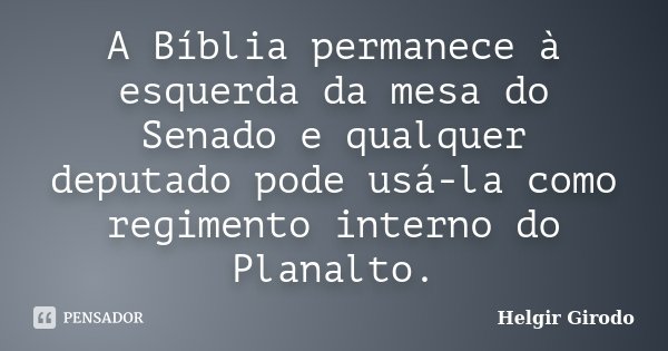 A Bíblia permanece à esquerda da mesa do Senado e qualquer deputado pode usá-la como regimento interno do Planalto.... Frase de Helgir Girodo.