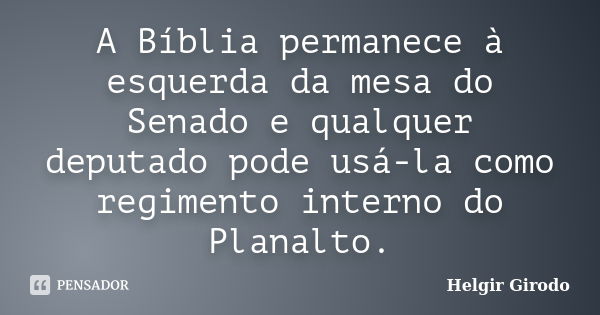 A Bíblia permanece à esquerda da mesa do Senado e qualquer deputado pode usá-la como regimento interno do Planalto.... Frase de Helgir Girodo.