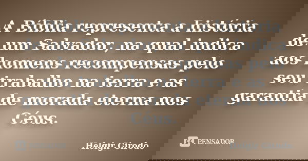 A Bíblia representa a história de um Salvador, na qual indica aos homens recompensas pelo seu trabalho na terra e as garantia de morada eterna nos Céus.... Frase de Helgir Girodo.
