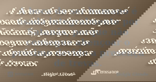 A boca do ser humano é usada integralmente por Satanás, porque não consegue abençoar o próximo devido a presença de trevas.... Frase de Helgir Girodo.