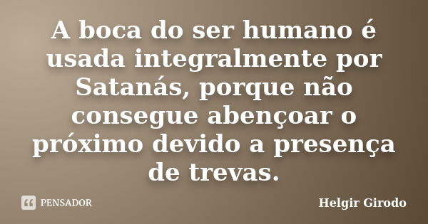 A boca do ser humano é usada integralmente por Satanás, porque não consegue abençoar o próximo devido a presença de trevas.... Frase de Helgir Girodo.