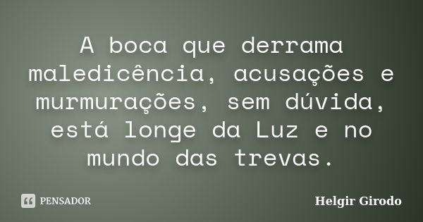 A boca que derrama maledicência, acusações e murmurações, sem dúvida, está longe da Luz e no mundo das trevas.... Frase de Helgir Girodo.