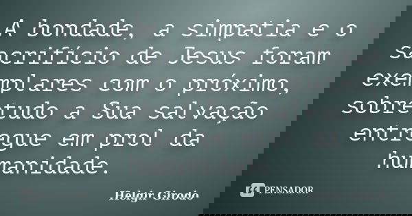 A bondade, a simpatia e o sacrifício de Jesus foram exemplares com o próximo, sobretudo a Sua salvação entregue em prol da humanidade.... Frase de Helgir Girodo.