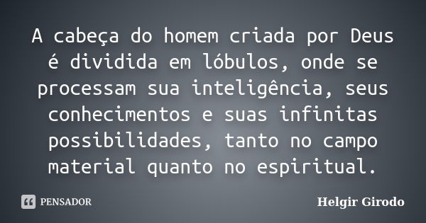 A cabeça do homem criada por Deus é dividida em lóbulos, onde se processam sua inteligência, seus conhecimentos e suas infinitas possibilidades, tanto no campo ... Frase de Helgir Girodo.