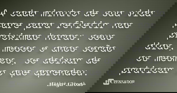 A cada minuto de sua vida pare para refletir nas próximas horas: seus dias, meses e anos serão os mesmos, se deixar de praticar o que aprendeu.... Frase de Helgir Girodo.