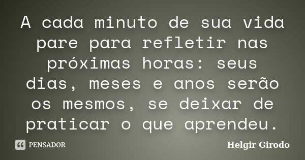 A cada minuto de sua vida pare para refletir nas próximas horas: seus dias, meses e anos serão os mesmos, se deixar de praticar o que aprendeu.... Frase de Helgir Girodo.