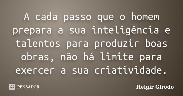 A cada passo que o homem prepara a sua inteligência e talentos para produzir boas obras, não há limite para exercer a sua criatividade.... Frase de Helgir Girodo.