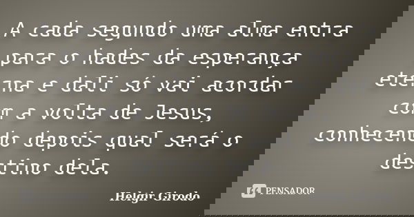 A cada segundo uma alma entra para o hades da esperança eterna e dali só vai acordar com a volta de Jesus, conhecendo depois qual será o destino dela.... Frase de Helgir Girodo.