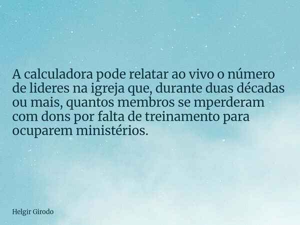 A calculadora pode relatar ao vivo o número de lideres na igreja que, durante duas décadas ou mais, quantos membros se mperderam com dons por falta de treinamen... Frase de Helgir Girodo.