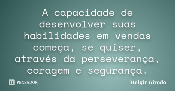 A capacidade de desenvolver suas habilidades em vendas começa, se quiser, através da perseverança, coragem e segurança.... Frase de Helgir Girodo.