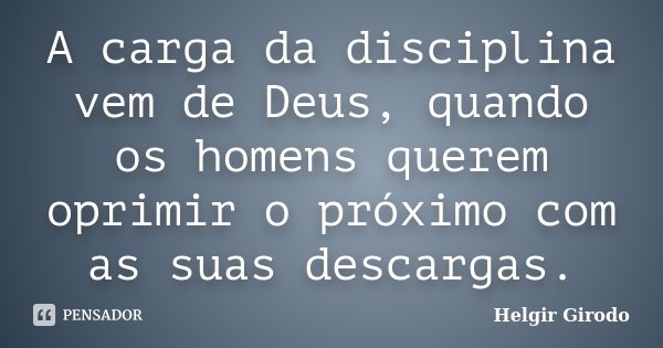 A carga da disciplina vem de Deus, quando os homens querem oprimir o próximo com as suas descargas.... Frase de Helgir Girodo.