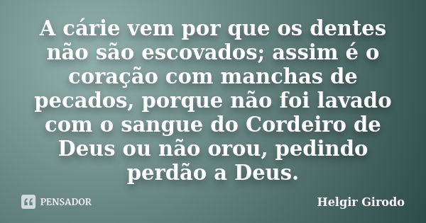 A cárie vem por que os dentes não são escovados; assim é o coração com manchas de pecados, porque não foi lavado com o sangue do Cordeiro de Deus ou não orou, p... Frase de Helgir Girodo.