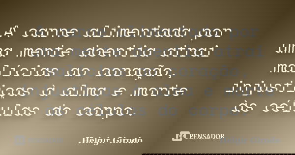 A carne alimentada por uma mente doentia atrai malícias ao coração, injustiças à alma e morte às células do corpo.... Frase de Helgir Girodo.