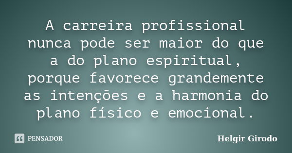 A carreira profissional nunca pode ser maior do que a do plano espiritual, porque favorece grandemente as intenções e a harmonia do plano físico e emocional.... Frase de Helgir Girodo.