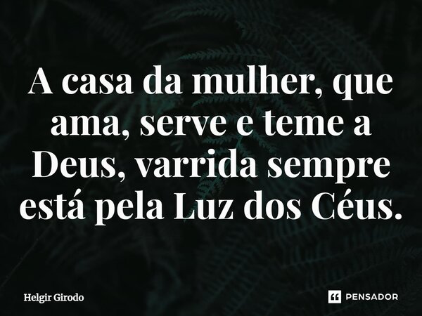 ⁠A casa da mulher, que ama, serve e teme a Deus, varrida sempre está pela Luz dos Céus.... Frase de Helgir Girodo.