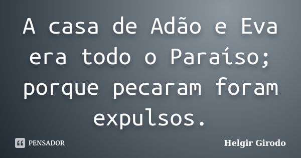 A casa de Adão e Eva era todo o Paraíso; porque pecaram foram expulsos.... Frase de Helgir Girodo.