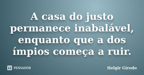 A casa do justo permanece inabalável, enquanto que a dos ímpios começa a ruir.... Frase de Helgir Girodo.