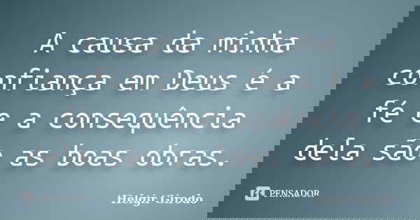 A causa da minha confiança em Deus é a fé e a consequência dela são as boas obras.... Frase de Helgir Girodo.