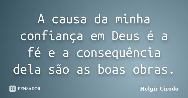 A causa da minha confiança em Deus é a fé e a consequência dela são as boas obras.... Frase de Helgir Girodo.