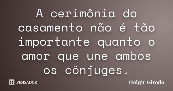 A cerimônia do casamento não é tão importante quanto o amor que une ambos os cônjuges.... Frase de Helgir Girodo.