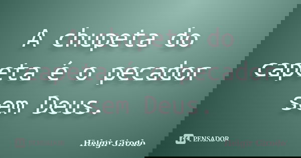 A chupeta do capeta é o pecador sem Deus.... Frase de Helgir Girodo.