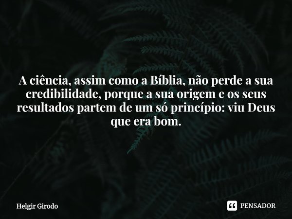 ⁠A ciência, assim como a Bíblia, não perde a sua credibilidade, porque a sua origem e os seus resultados partem de um só princípio: viu Deus que era bom.... Frase de Helgir Girodo.