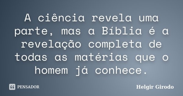 A ciência revela uma parte, mas a Bíblia é a revelação completa de todas as matérias que o homem já conhece.... Frase de Helgir Girodo.