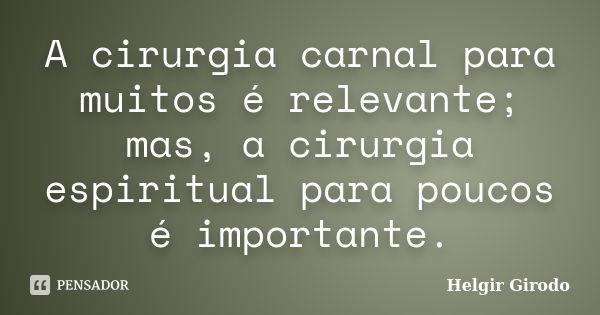 A cirurgia carnal para muitos é relevante; mas, a cirurgia espiritual para poucos é importante.... Frase de Helgir Girodo.