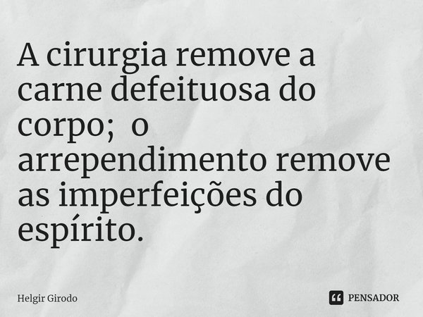 ⁠A cirurgia remove a carne defeituosa do corpo; o arrependimento remove as imperfeições do espírito.... Frase de Helgir Girodo.