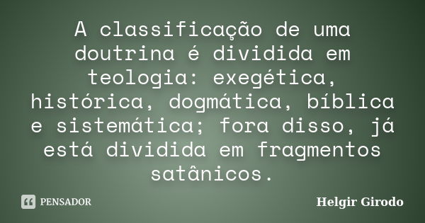 A classificação de uma doutrina é dividida em teologia: exegética, histórica, dogmática, bíblica e sistemática; fora disso, já está dividida em fragmentos satân... Frase de Helgir Girodo.