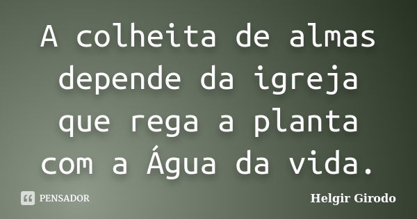 A colheita de almas depende da igreja que rega a planta com a Água da vida.... Frase de Helgir Girodo.