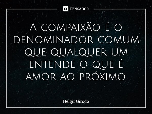 ⁠A compaixão é o denominador comum que qualquer um entende o que é amor ao próximo.... Frase de Helgir Girodo.