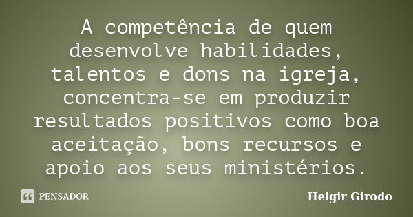 A competência de quem desenvolve habilidades, talentos e dons na igreja, concentra-se em produzir resultados positivos como boa aceitação, bons recursos e apoio... Frase de Helgir Girodo.