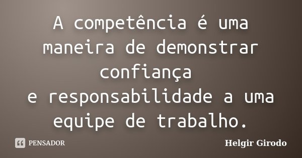 A competência é uma maneira de demonstrar confiança e responsabilidade a uma equipe de trabalho.... Frase de Helgir Girodo.