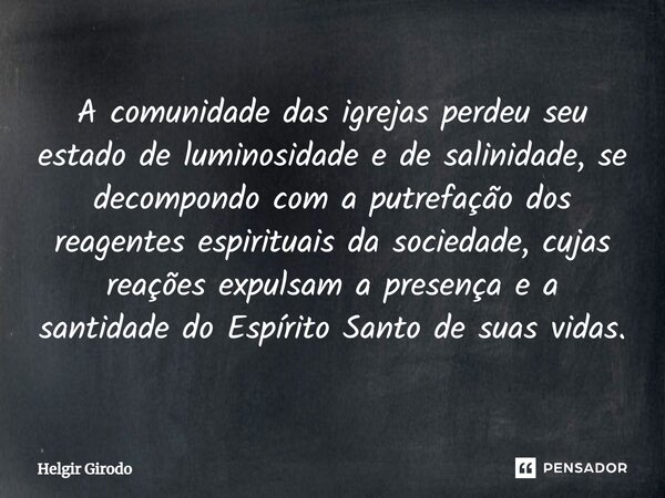 A comunidade das igrejas perdeu seu estado de luminosidade e de salinidade, se decompondo com a putrefação dos reagentes espirituais da sociedade, cujas reaçõe... Frase de Helgir Girodo.