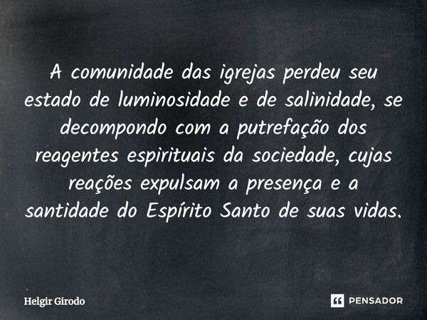 ⁠A comunidade das igrejas perdeu seu estado de luminosidade e de salinidade, se decompondo com a putrefação dos reagentes espirituais da sociedade, cujas reaçõe... Frase de Helgir Girodo.