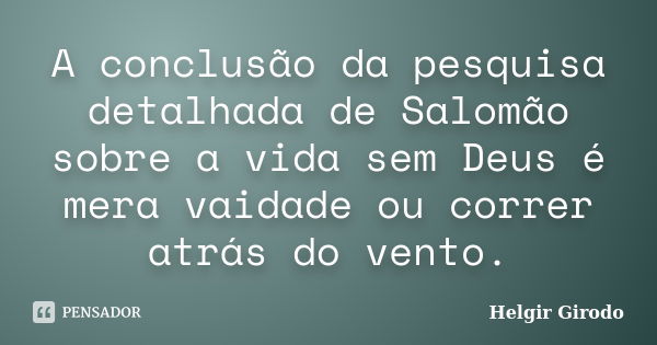 A conclusão da pesquisa detalhada de Salomão sobre a vida sem Deus é mera vaidade ou correr atrás do vento.... Frase de Helgir Girodo.