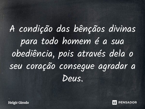 ⁠A condição das bênçãos divinas para todo homem é a sua obediência, pois através dela o seu coração consegue agradar a Deus.... Frase de Helgir Girodo.