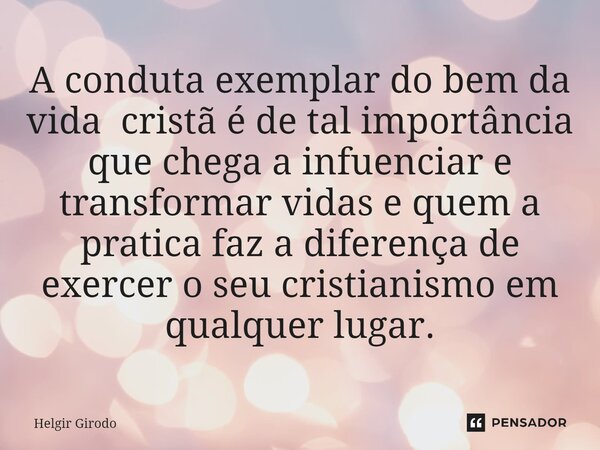 ⁠A conduta exemplar do bem da vida cristã é de tal importância que chega a infuenciar e transformar vidas e quem a pratica faz a diferença de exercer o seu cris... Frase de Helgir Girodo.
