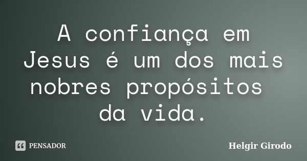 A confiança em Jesus é um dos mais nobres propósitos da vida.... Frase de Helgir Girodo.