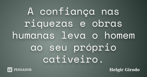 A confiança nas riquezas e obras humanas leva o homem ao seu próprio cativeiro.... Frase de Helgir Girodo.