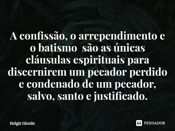⁠A confissão, o arrependimento e o batismo são as únicas cláusulas espirituais para discernirem um pecador perdido e condenado de um pecador, salvo, santo e jus... Frase de Helgir Girodo.