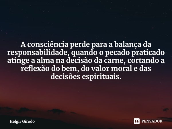⁠A consciência perde para a balança da responsabilidade, quando o pecado praticado atinge a alma na decisão da carne, cortando a reflexão do bem, do valor moral... Frase de Helgir Girodo.