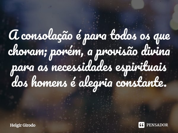 ⁠A consolação é para todos os que choram; porém, a provisão divina para as necessidades espirituais dos homens é alegria constante.... Frase de Helgir Girodo.