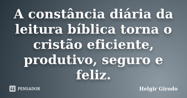 A constância diária da leitura bíblica torna o cristão eficiente, produtivo, seguro e feliz.... Frase de Helgir Girodo.