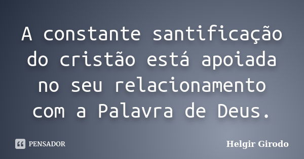 A constante santificação do cristão está apoiada no seu relacionamento com a Palavra de Deus.... Frase de Helgir Girodo.