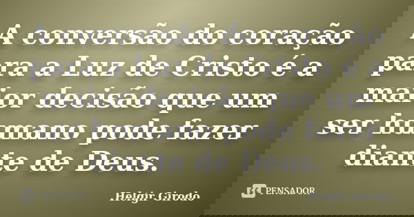 A conversão do coração para a Luz de Cristo é a maior decisão que um ser humano pode fazer diante de Deus.... Frase de Helgir Girodo.