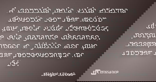 A corrida pela vida eterna deveria ser bem maior do que pela vida frenética, porque ela garante descanso, recompensas e júbilo aos que correm com perseverança n... Frase de Helgir Girodo.